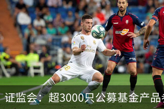 证监会：超3000只公募基金产品参与北交所市场投资
